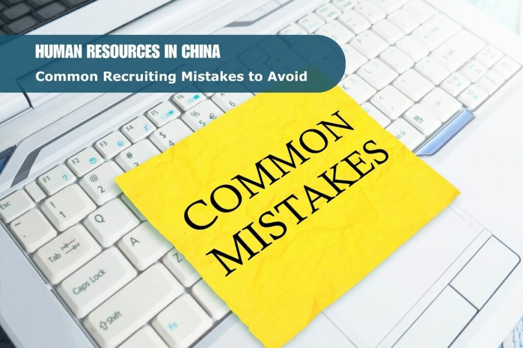 Human Resources in China: Common Recruiting Mistakes to Avoid and What to Do Instead